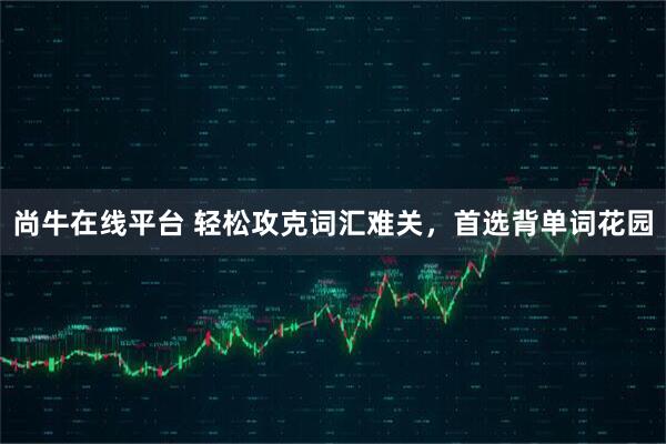 尚牛在线平台 轻松攻克词汇难关，首选背单词花园