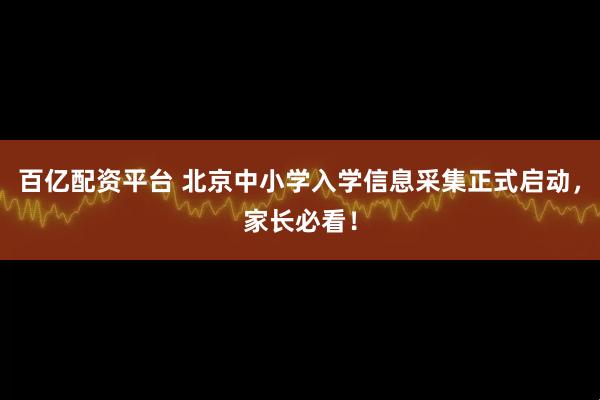 百亿配资平台 北京中小学入学信息采集正式启动，家长必看！