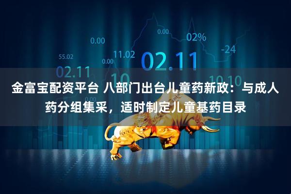金富宝配资平台 八部门出台儿童药新政：与成人药分组集采，适时制定儿童基药目录
