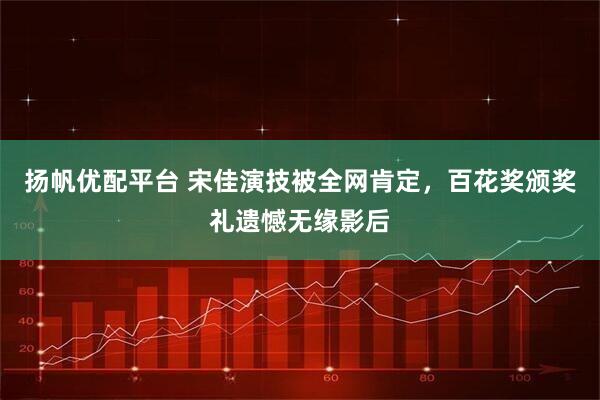 扬帆优配平台 宋佳演技被全网肯定，百花奖颁奖礼遗憾无缘影后