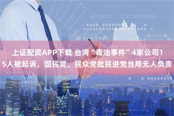 上证配资APP下载 台湾“毒油事件”4家公司15人被起诉，国民党、民众党批民进党当局无人负责
