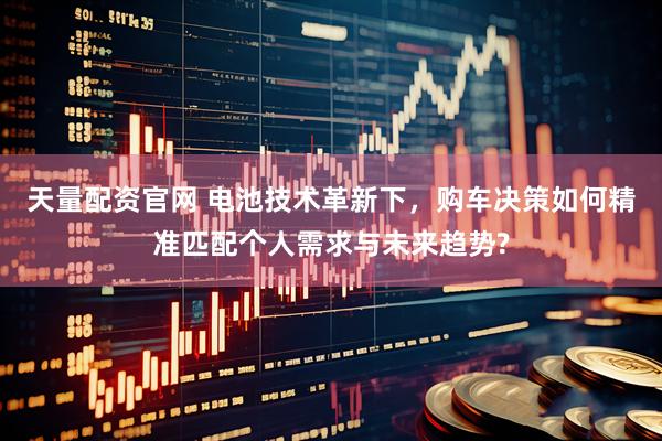 天量配资官网 电池技术革新下，购车决策如何精准匹配个人需求与未来趋势?