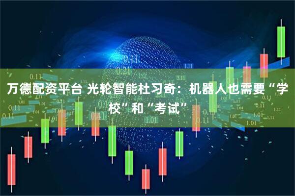 万德配资平台 光轮智能杜习奇：机器人也需要“学校”和“考试”